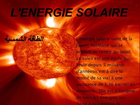 L'ENERGIE SOLAIRE الطاقة الشمسية L'énergie solaire vient de la fusion nucléaire qui se produit au centre du Soleil. Le soleil est une étoile qui brule.