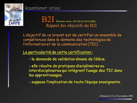 B2I ( Premiers textes : BO n°42 du 23/11/2000) Rappel des objectifs du B2I À Rouen le 23 et 24 novembre 2006 L’objectif de ce brevet est de certifier un.