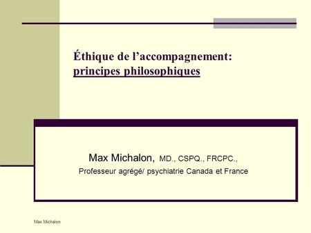 Max Michalon Éthique de l’accompagnement: principes philosophiques Max Michalon, MD., CSPQ., FRCPC., Professeur agrégé/ psychiatrie Canada et France.