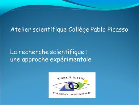 Atelier scientifique Collège Pablo Picasso La recherche scientifique : une approche expérimentale.