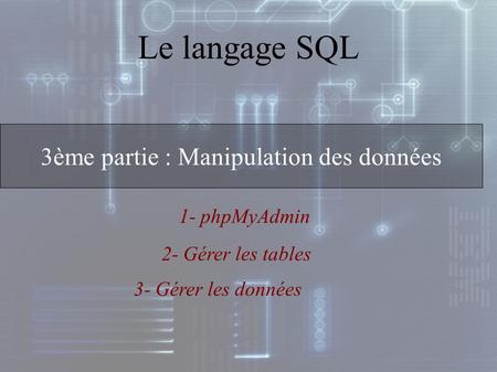 1- phpMyAdmin 3ème partie : Manipulation des données Le langage SQL 2- Gérer les tables 3- Gérer les données.