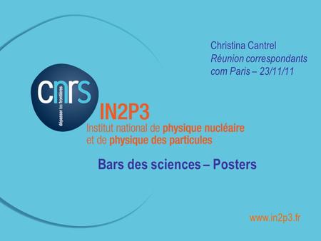 ______________________________________________ Christina Cantrel Réunion correspondants com Paris – 23/11/11 Bars des sciences – Posters