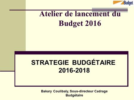Atelier de lancement du Budget 2016 STRATEGIE BUDGÉTAIRE 2016-2018 Bakary Coulibaly, Sous-directeur Cadrage Budgétaire.