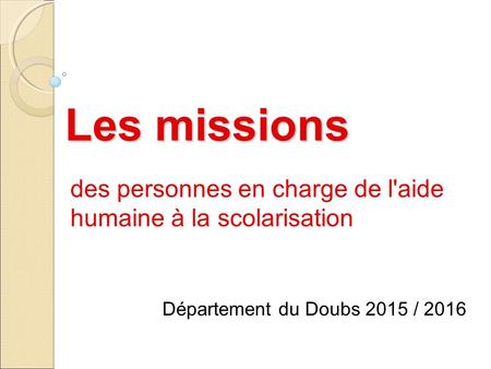 Les missions des personnes en charge de l'aide humaine à la scolarisation Département du Doubs 2015 / 2016.