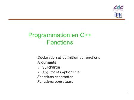 1 Programmation en C++ Fonctions ● Déclaration et définition de fonctions ● Arguments ● Surcharge ● Arguments optionnels ● Fonctions constantes ● Fonctions.