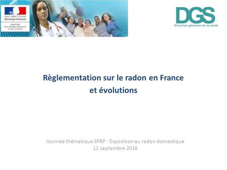 Règlementation sur le radon en France et évolutions Journée thématique SFRP : Exposition au radon domestique 12 septembre 2016.