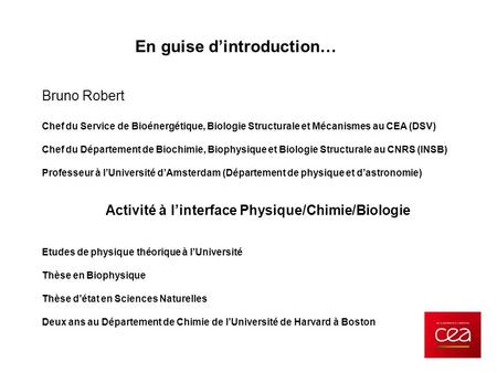 En guise d’introduction… Bruno Robert Chef du Service de Bioénergétique, Biologie Structurale et Mécanismes au CEA (DSV) Chef du Département de Biochimie,