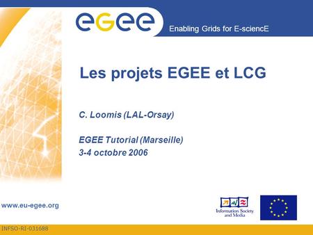 INFSO-RI-031688 Enabling Grids for E-sciencE  Les projets EGEE et LCG C. Loomis (LAL-Orsay) EGEE Tutorial (Marseille) 3-4 octobre 2006.
