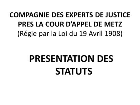 COMPAGNIE DES EXPERTS DE JUSTICE PRES LA COUR D’APPEL DE METZ (Régie par la Loi du 19 Avril 1908) PRESENTATION DES STATUTS.