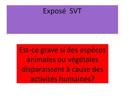 Exposé SVT Est-ce grave si des espèces animales ou végétales disparaissent à cause des activités humaines?