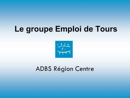Le groupe Emploi de Tours ADBS Région Centre. Avril 2005Groupe Emploi Tours2 Le Groupe Emploi Echanges entre professionnels de l’information et de la.