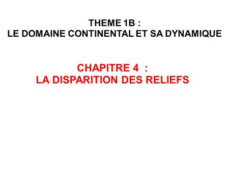 THEME 1B : LE DOMAINE CONTINENTAL ET SA DYNAMIQUE CHAPITRE 4 : LA DISPARITION DES RELIEFS.