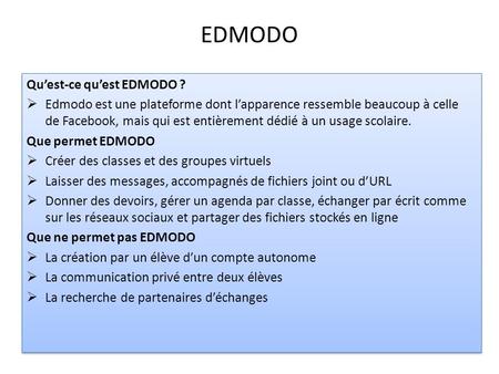 EDMODO Qu’est-ce qu’est EDMODO ?  Edmodo est une plateforme dont l’apparence ressemble beaucoup à celle de Facebook, mais qui est entièrement dédié à.