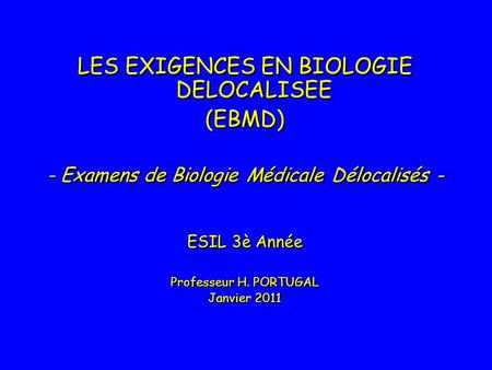 LES EXIGENCES EN BIOLOGIE DELOCALISEE (EBMD) - Examens de Biologie Médicale Délocalisés - ESIL 3è Année Professeur H. PORTUGAL Janvier 2011 LES EXIGENCES.