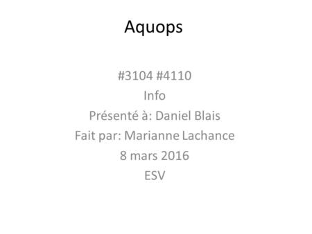 Aquops #3104 #4110 Info Présenté à: Daniel Blais Fait par: Marianne Lachance 8 mars 2016 ESV.