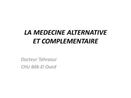LA MEDECINE ALTERNATIVE ET COMPLEMENTAIRE Docteur Tahraoui CHU Bâb El Oued.