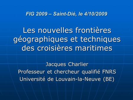 FIG 2009 – Saint-Dié, le 4/10/2009 Les nouvelles frontières géographiques et techniques des croisières maritimes Jacques Charlier Professeur et chercheur.