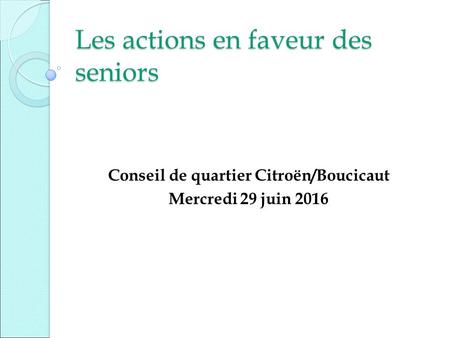 Les actions en faveur des seniors Conseil de quartier Citroën/Boucicaut Mercredi 29 juin 2016.