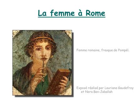 La femme à Rome Femme romaine, fresque de Pompéï. Exposé réalisé par Lauriane Gaudefroy et Nora Ben-Jaballah.
