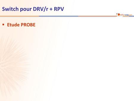 Switch pour DRV/r + RPV  Etude PROBE. Etude PROBE : switch pour DRV/r + RPV  Schéma d’étude Age ≥ 18 ans VIH+ Pas de résistance aux ARV de l’étude ARN.