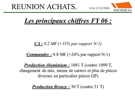 SOCOMETA REUNION ACHATS. 12 et 13/12/2006 Les principaux chiffres FY 06 : CA : 8.2 M€ (+11% par rapport N-1) Commandes : 8.8 M€ (+24% par rapport N-1)