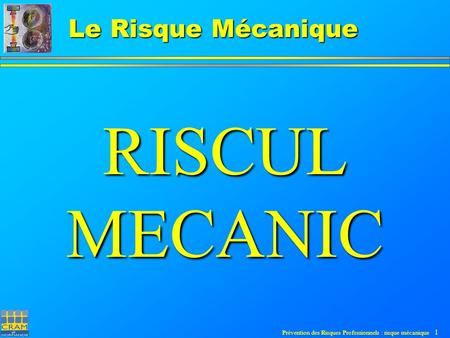 Prévention des Risques Professionnels : risque mécanique 1 Le Risque Mécanique RISCUL MECANIC.