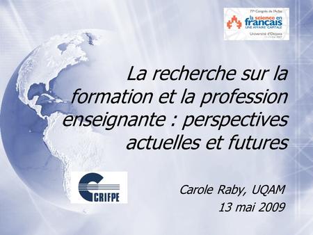 La recherche sur la formation et la profession enseignante : perspectives actuelles et futures Carole Raby, UQAM 13 mai 2009 Carole Raby, UQAM 13 mai 2009.