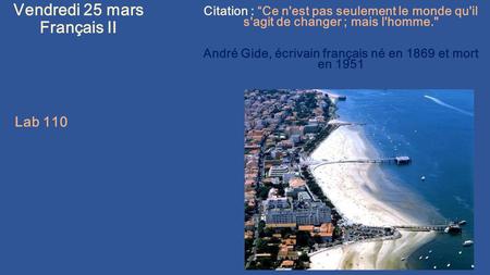Vendredi 25 mars Français II Citation : “Ce n'est pas seulement le monde qu'il s'agit de changer ; mais l'homme. André Gide, écrivain français né en 1869.