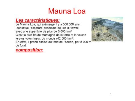Mauna Loa Les caractéristiques: Le Mauna Loa, qui a émergé il y a 500 000 ans constitue l’ossature principale de l’île d’Hawaii avec une superficie de.