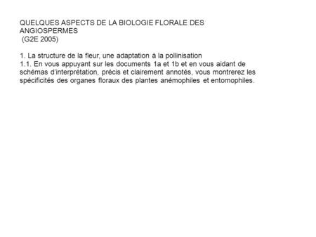 QUELQUES ASPECTS DE LA BIOLOGIE FLORALE DES ANGIOSPERMES (G2E 2005) 1. La structure de la fleur, une adaptation à la pollinisation 1.1. En vous appuyant.