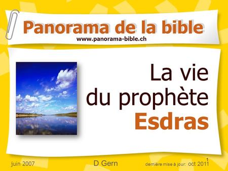 1 La vie du prophète Esdras Panorama de la bible  juin 2007 D Gern dernière mise à jour: oct 2011.