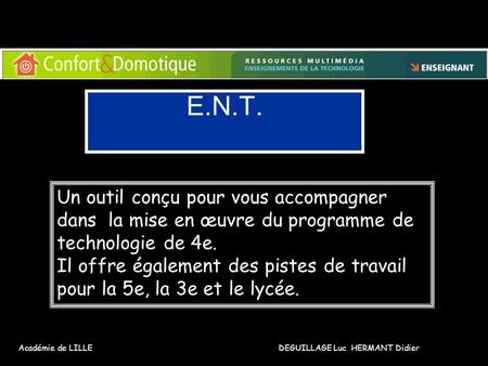 E.N.T. Académie de LILLE DEGUILLAGE Luc HERMANT Didier Un outil conçu pour vous accompagner dans la mise en œuvre du programme de technologie de 4e. Il.