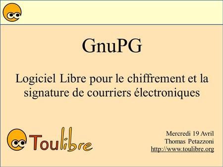 GnuPG Logiciel Libre pour le chiffrement et la signature de courriers électroniques Mercredi 19 Avril Thomas Petazzoni