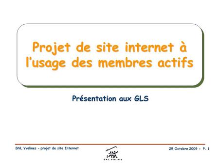 29 Octobre 2009 - P. 1 SNL Yvelines – projet de site Internet Projet de site internet à l’usage des membres actifs Présentation aux GLS.