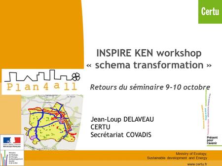 INSPIRE KEN workshop « schema transformation » Retours du séminaire 9-10 octobre Jean-Loup DELAVEAU CERTU Secrétariat COVADIS Ministry of Ecology, Sustainable.