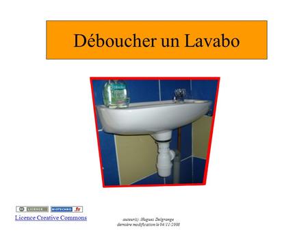 Déboucher un Lavabo auteur(s) :Hugues Delgrange dernière modification le 04/11/2008 Licence Creative Commons.