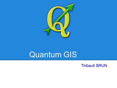 Quantum GIS Thibault BRUN. Quantum GIS Sommaire Introduction o GIS o Historique Utilisation o Données o Traitement Évolution logicielle o C++ o Python.