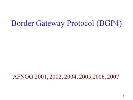 1 Border Gateway Protocol (BGP4) AFNOG 2001, 2002, 2004, 2005,2006, 2007.