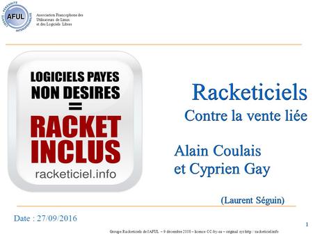 Association Francophone des Utilisateurs de Linux et des Logiciels Libres 1 Racketiciels Contre la vente liée Alain Coulais et Cyprien Gay Date : 27/09/2016.
