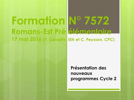 Formation N° 7572 Romans-Est Pré élémentaire 17 mai 2016 (P. Caruelle, IEN et C. Peysson, CPC) Présentation des nouveaux programmes Cycle 2.