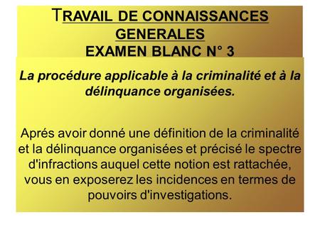 T RAVAIL DE CONNAISSANCES GENERALES EXAMEN BLANC N° 3 La procédure applicable à la criminalité et à la délinquance organisées. Aprés avoir donné une définition.