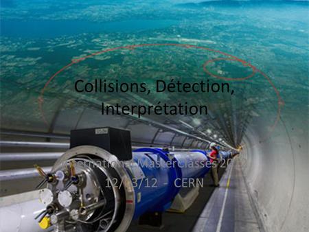 Collisions, Détection, Interprétation International MasterClasses 2012 12/03/12 - CERN.
