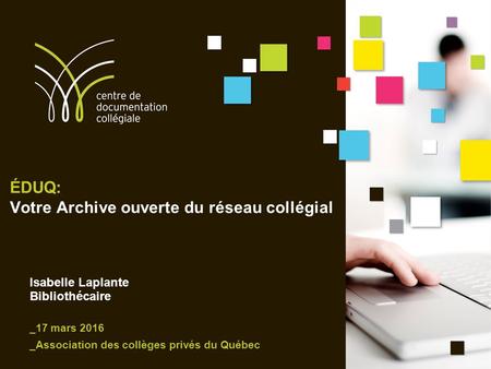 ÉDUQ: Votre Archive ouverte du réseau collégial Isabelle Laplante Bibliothécaire _17 mars 2016 _Association des collèges privés du Québec.