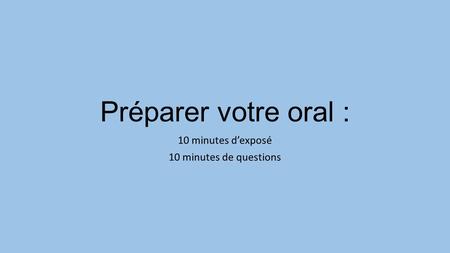 Préparer votre oral : 10 minutes d’exposé 10 minutes de questions.
