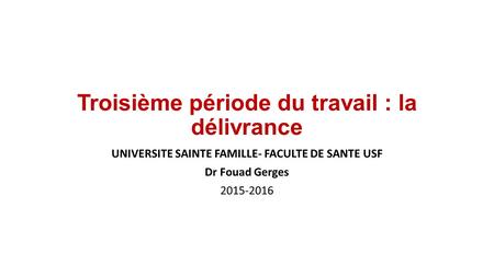 Troisième période du travail : la délivrance UNIVERSITE SAINTE FAMILLE- FACULTE DE SANTE USF Dr Fouad Gerges 2015-2016.