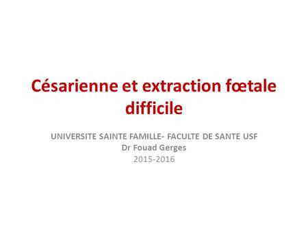 Césarienne et extraction fœtale difficile UNIVERSITE SAINTE FAMILLE- FACULTE DE SANTE USF Dr Fouad Gerges 2015-2016.