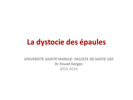 La dystocie des épaules UNIVERSITE SAINTE FAMILLE- FACULTE DE SANTE USF Dr Fouad Gerges 2015-2016.