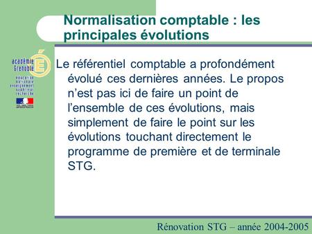 Rénovation STG – année 2004-2005 Normalisation comptable : les principales évolutions Le référentiel comptable a profondément évolué ces dernières années.