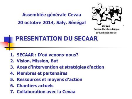 PRESENTATION DU SECAAR Assemblée générale Cevaa 20 octobre 2014, Saly, Sénégal 1.SECAAR : D’où venons-nous? 2.Vision, Mission, But 3.Axes d’intervention.