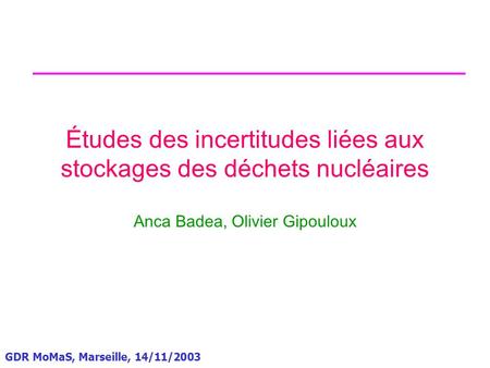 GDR MoMaS, Marseille, 14/11/2003 Études des incertitudes liées aux stockages des déchets nucléaires Anca Badea, Olivier Gipouloux.